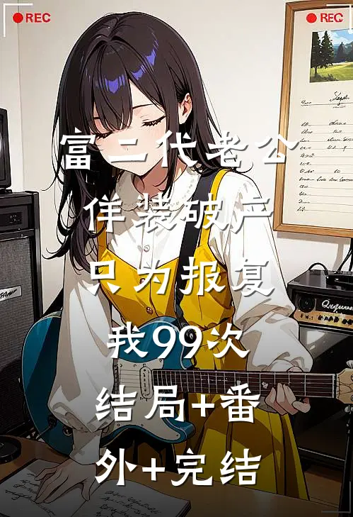 富二代老公佯装破产只为报复我99次:结局+番外+完结
