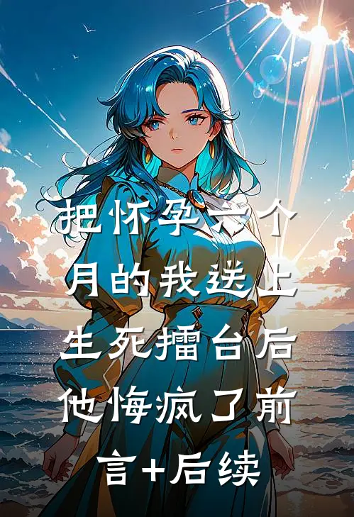 把怀孕六个月的我送上生死擂台后他悔疯了前言+后续