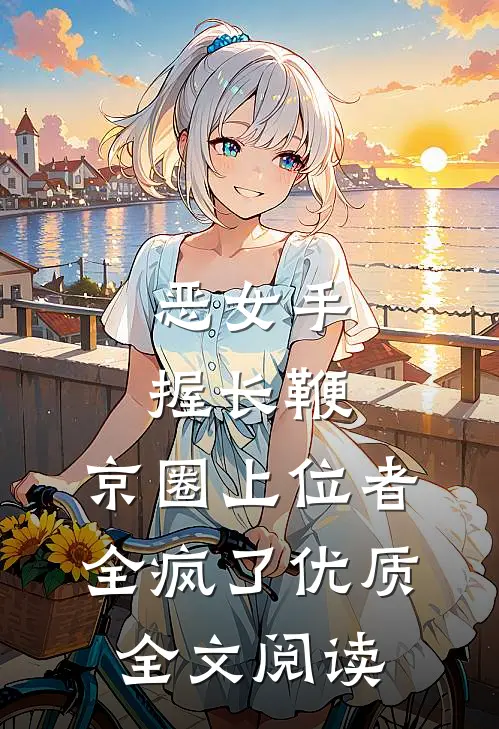 恶女手握长鞭，京圈上位者全疯了优质全文阅读