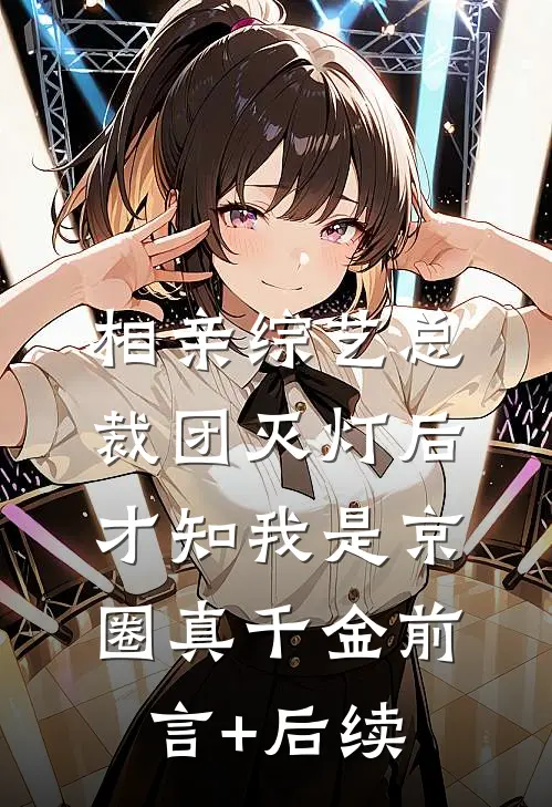 相亲综艺总裁团灭灯后，才知我是京圈真千金前言+后续