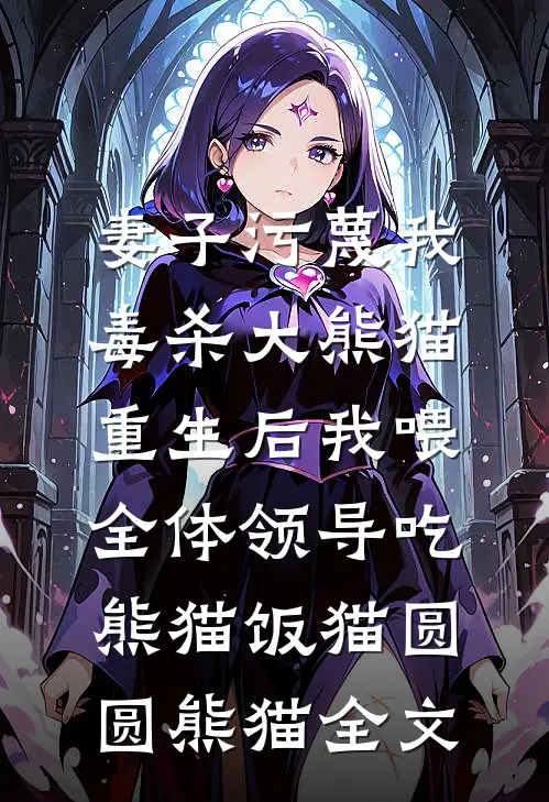 妻子污蔑我毒杀大熊猫，重生后我喂全体领导吃熊猫饭猫圆圆熊猫全文