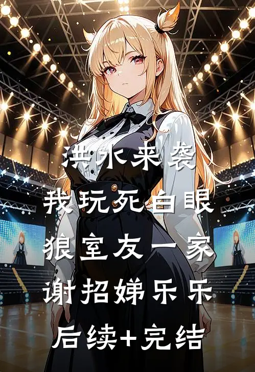 洪水来袭，我玩死白眼狼室友一家谢招娣乐乐后续+完结