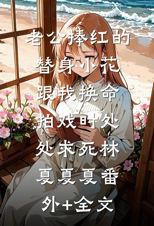 老公捧红的替身小花跟我换命，拍戏时处处求死林夏夏夏(番外)+(全文)