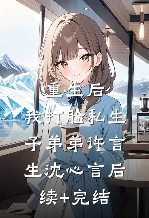 重生后，我打脸私生子弟弟许言生沈心言后续+完结
