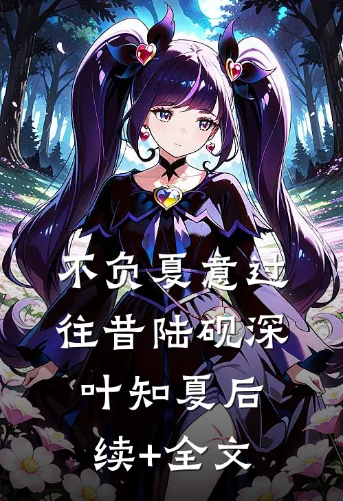 不负夏意过往昔陆砚深叶知夏后续+全文