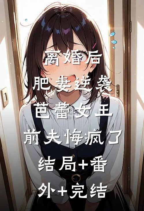 离婚后，肥妻逆袭芭蕾女王，前夫悔疯了:结局+番外+完结