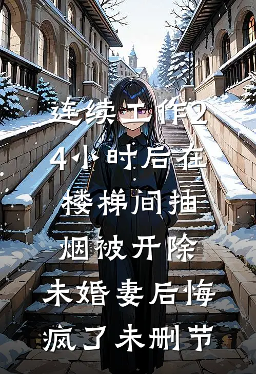 连续工作24小时后在楼梯间抽烟被开除，未婚妻后悔疯了未删节