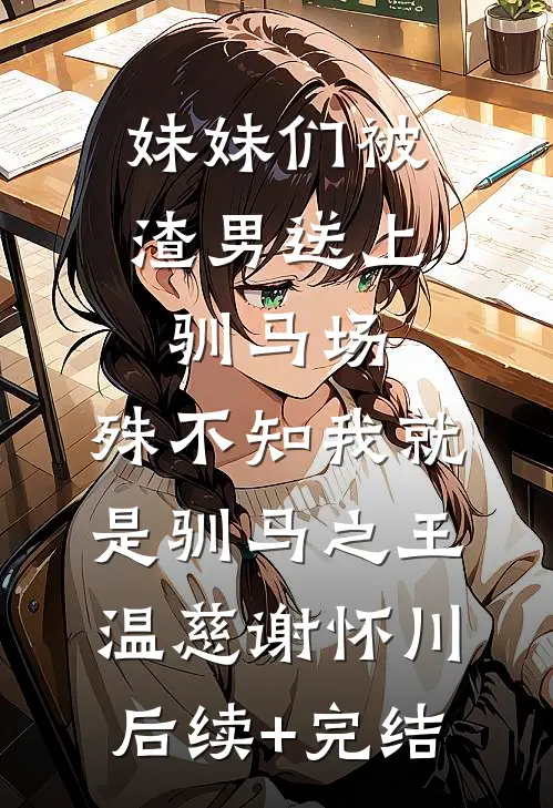 妹妹们被渣男送上驯马场，殊不知我就是驯马之王温慈谢怀川后续+完结