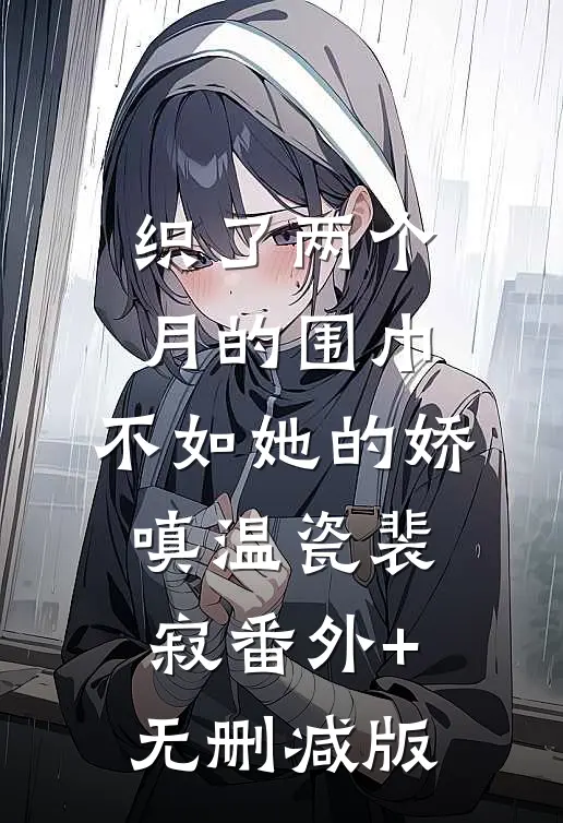 织了两个月的围巾，不如她的娇嗔温瓷裴寂番外+无删减版