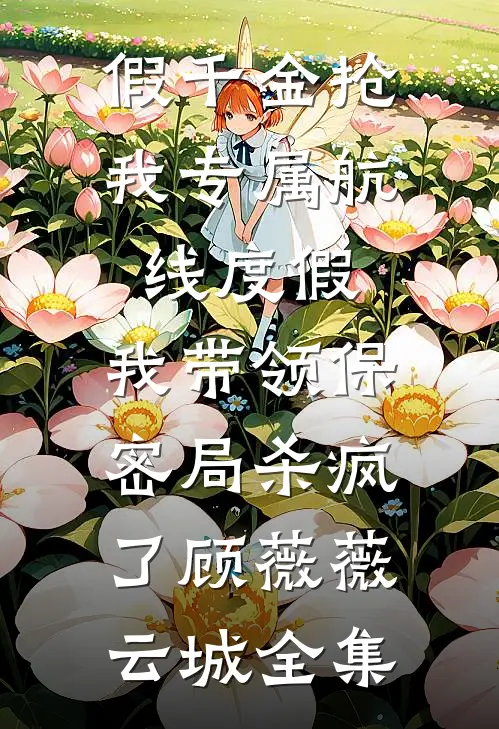 假千金抢我专属航线度假，我带领保密局杀疯了顾薇薇云城全集