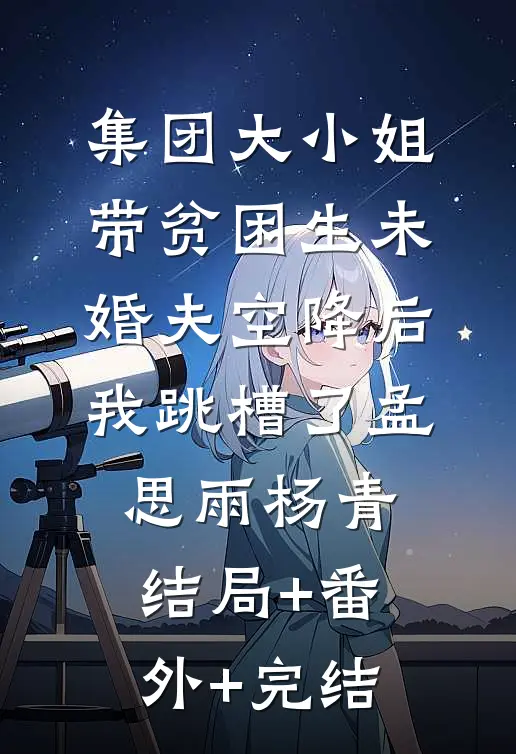 集团大小姐带贫困生未婚夫空降后，我跳槽了孟思雨杨青:结局+番外+完结