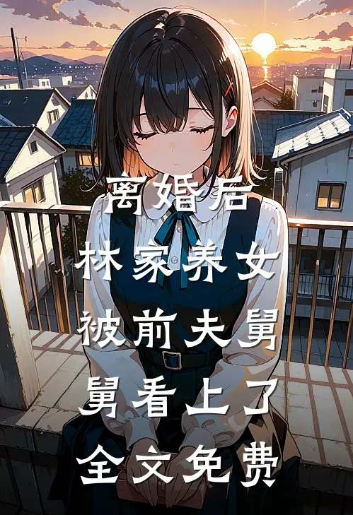 离婚后，林家养女被前夫舅舅看上了全文免费