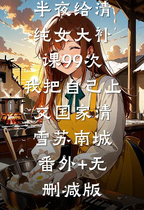 教授老公半夜给清纯女大补课99次，我把自己上交国家清雪苏南城:番外+无删减版