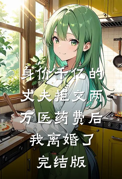 身价千亿的丈夫拒交两万医药费后，我离婚了完结版