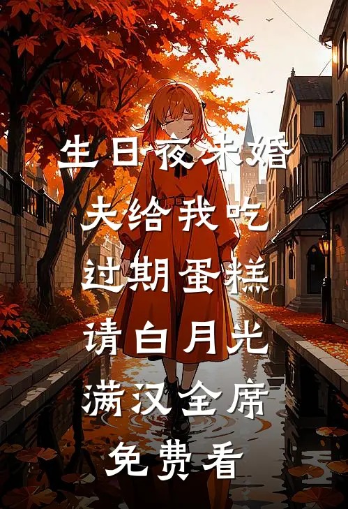 生日夜未婚夫给我吃过期蛋糕，请白月光满汉全席免费看