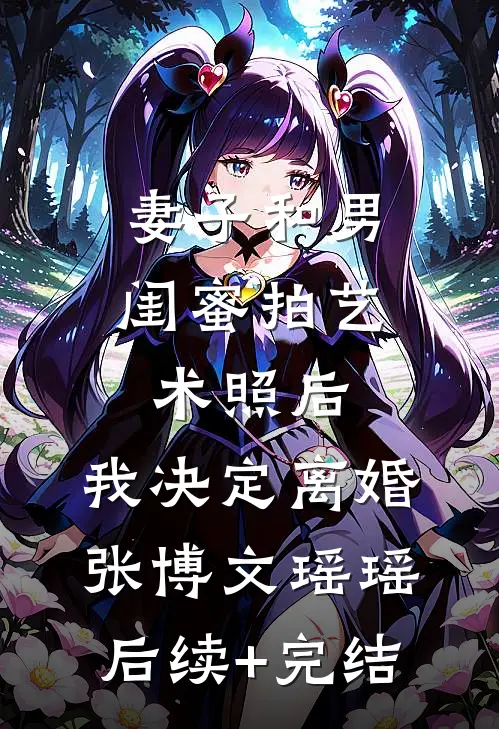 妻子和男闺蜜拍艺术照后，我决定离婚张博文瑶瑶后续+完结