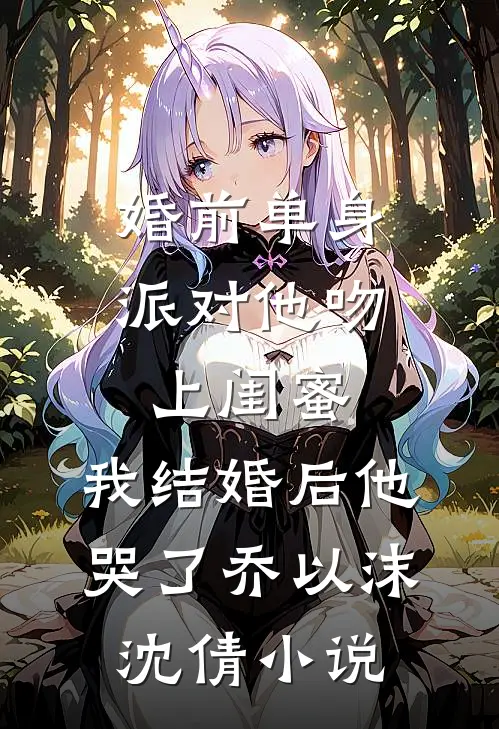 婚前单身派对他吻上闺蜜，我结婚后他哭了乔以沫沈倩小说