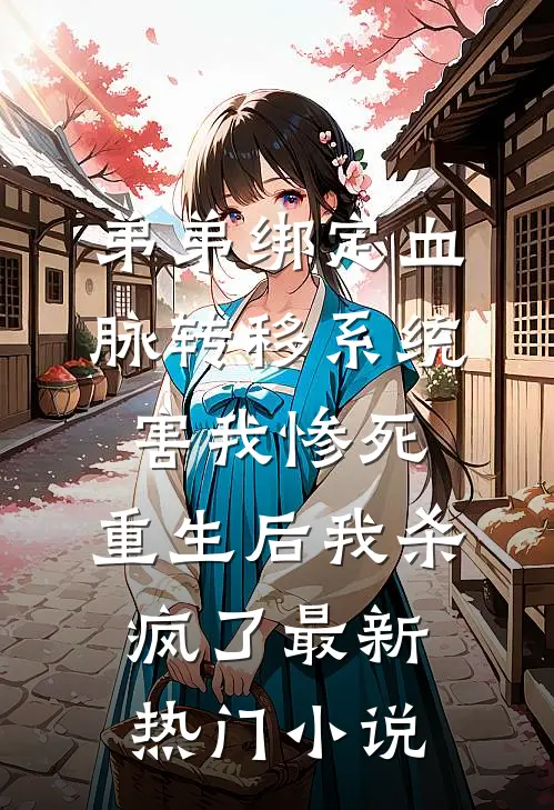 弟弟绑定血脉转移系统害我惨死，重生后我杀疯了最新热门小说