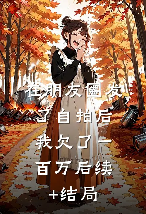 在朋友圈发了自拍后，我欠了一百万后续+结局