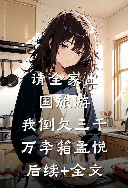 请全家出国旅游，我倒欠三千万李箱孟悦后续+全文