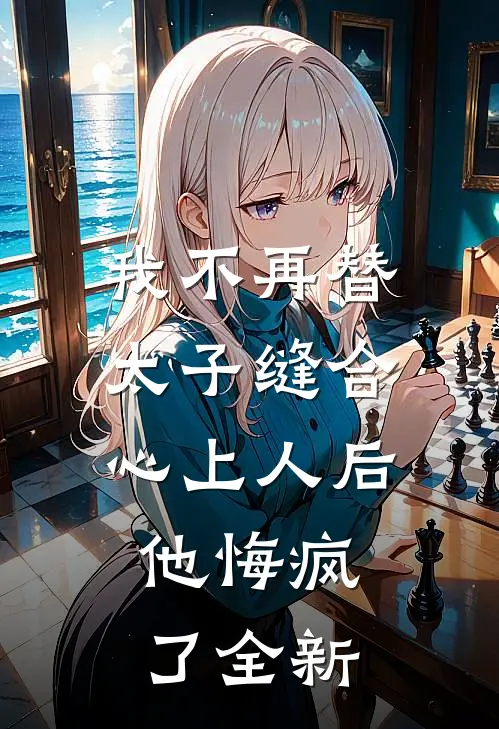 我不再替太子缝合心上人后，他悔疯了全新
