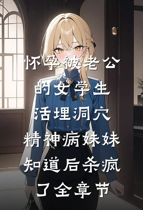 怀孕被老公的女学生活埋洞穴，精神病妹妹知道后杀疯了全章节