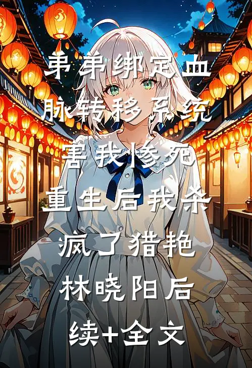 弟弟绑定血脉转移系统害我惨死，重生后我杀疯了猎艳林晓阳后续+全文