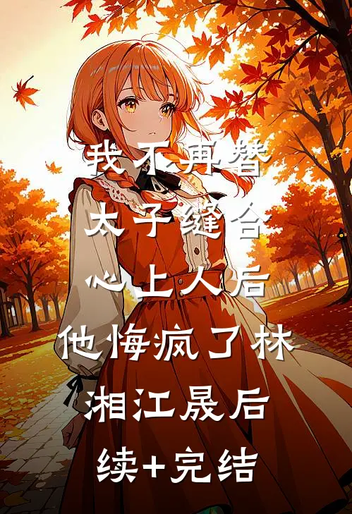 我不再替太子缝合心上人后，他悔疯了林湘江晟后续+完结