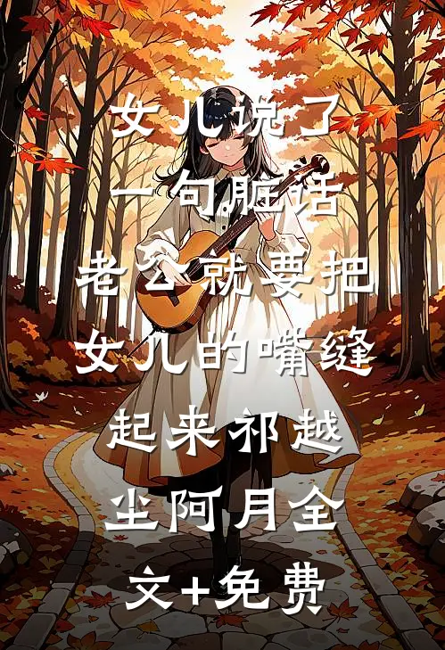 女儿说了一句脏话，老公就要把女儿的嘴缝起来祁越尘阿月全文+免费