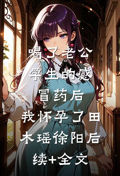 喝了老公学生的感冒药后，我怀孕了田木瑶徐阳后续+全文