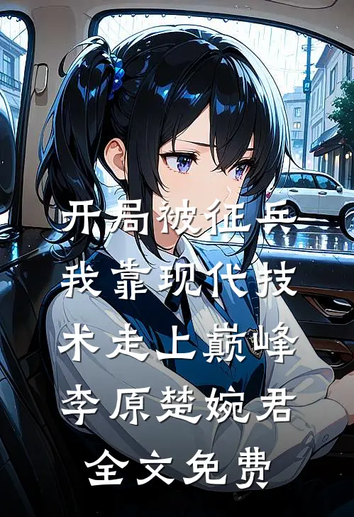 开局被征兵，我靠现代技术走上巅峰李原楚婉君全文免费