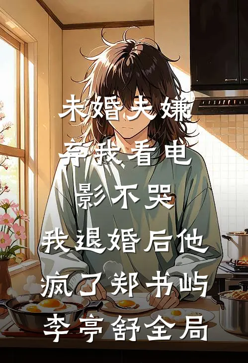 未婚夫嫌弃我看电影不哭，我退婚后他疯了郑书屿李亭舒全局