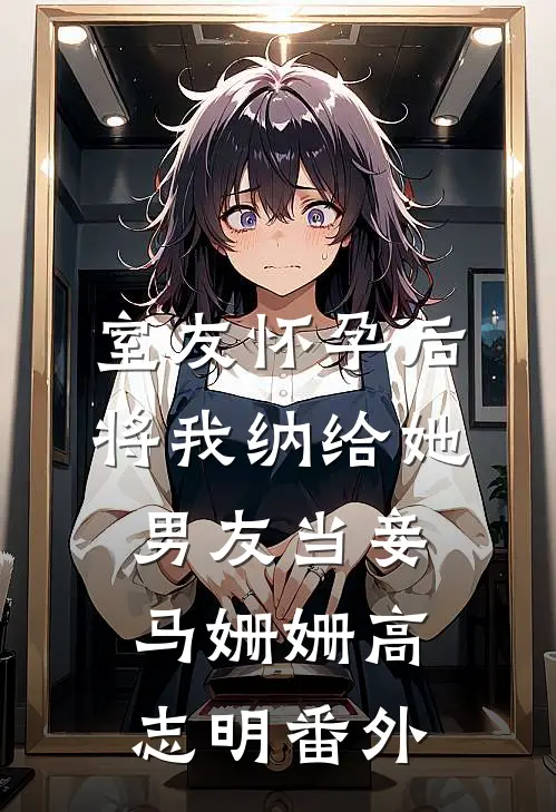 室友怀孕后，将我纳给她男友当妾马姗姗高志明番外