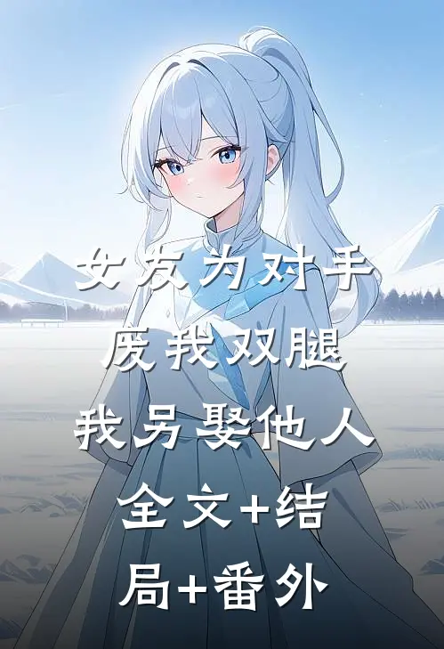 女友为对手废我双腿，我另娶他人全文+结局+番外