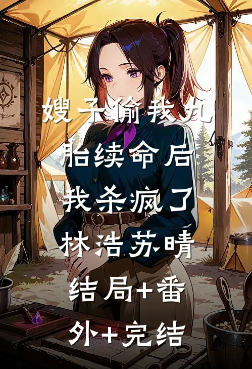 嫂子偷我九胎续命后，我杀疯了林浩苏晴:结局+番外+完结