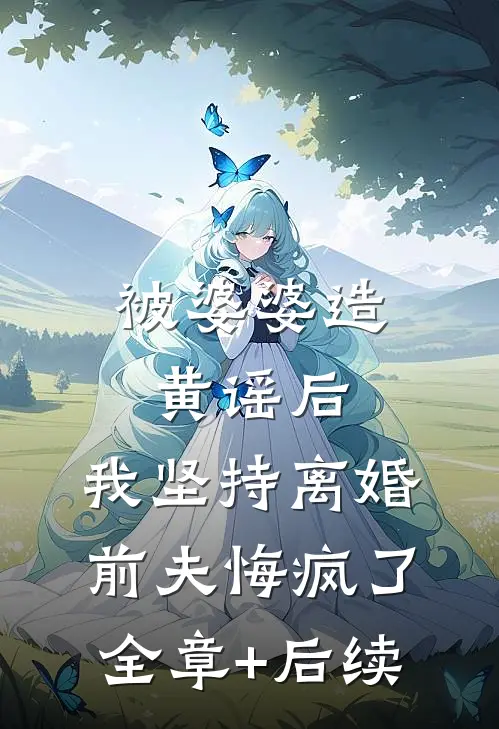 被婆婆造黄谣后，我坚持离婚，前夫悔疯了全章+后续
