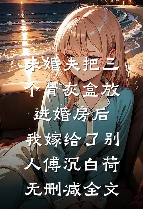 未婚夫把三个骨灰盒放进婚房后，我嫁给了别人傅沉白荷无删减全文