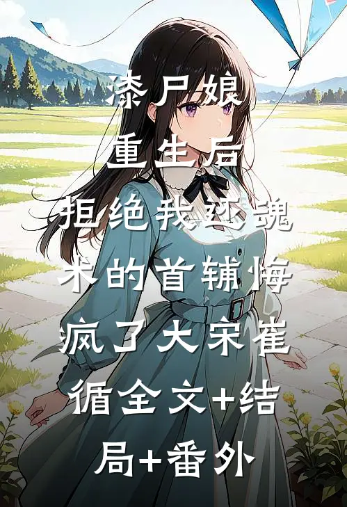 漆尸娘重生后，拒绝我还魂术的首辅悔疯了大宋崔循全文+结局+番外