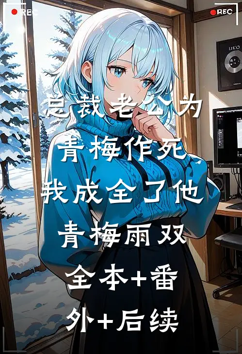 总裁老公为青梅作死，我成全了他青梅雨双全本+番外+后续
