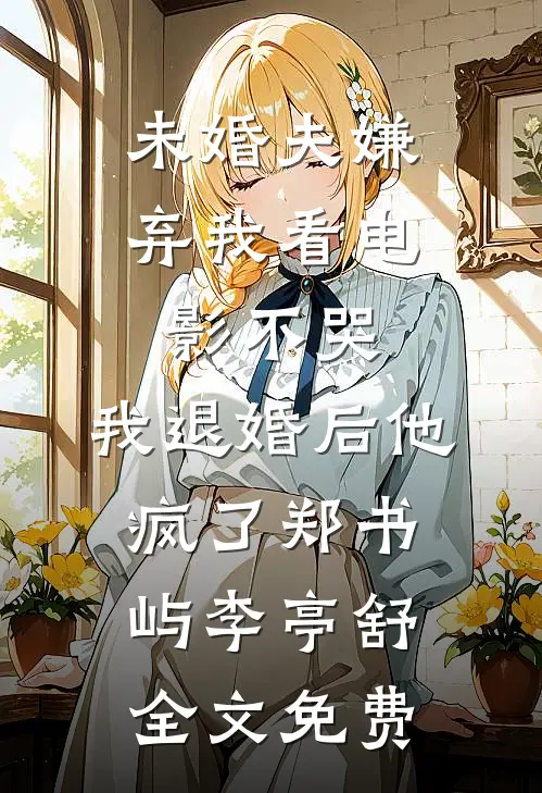 未婚夫嫌弃我看电影不哭，我退婚后他疯了郑书屿李亭舒全文免费