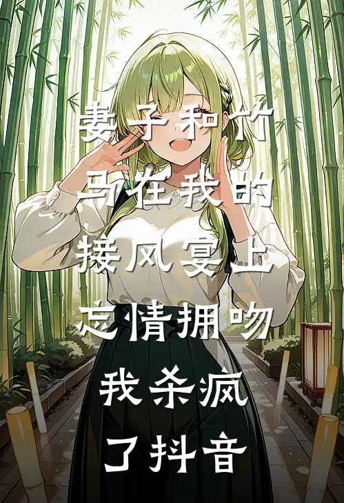 妻子和竹马在我的接风宴上忘情拥吻，我杀疯了抖音