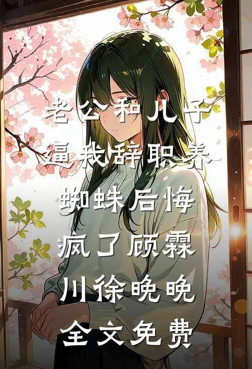 老公和儿子逼我辞职养蜘蛛后悔疯了顾霖川徐晚晚全文免费