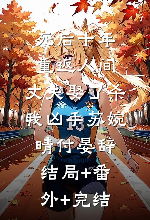 死后十年重返人间，丈夫娶了杀我凶手苏婉晴付晏辞:结局+番外+完结