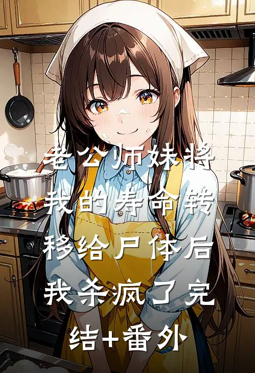老公师妹将我的寿命转移给尸体后，我杀疯了完结+番外