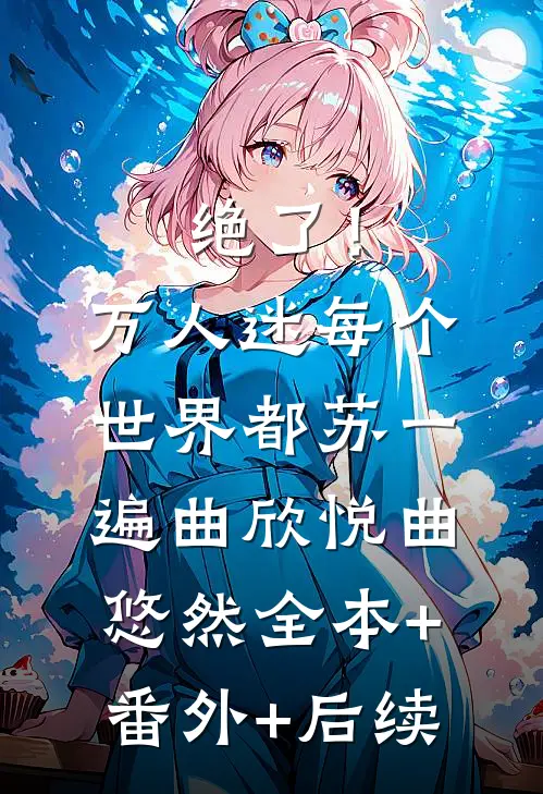 绝了！万人迷每个世界都苏一遍曲欣悦曲悠然全本+番外+后续
