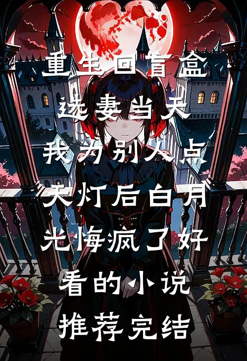 重生回盲盒选妻当天，我为别人点天灯后白月光悔疯了好看的小说推荐完结