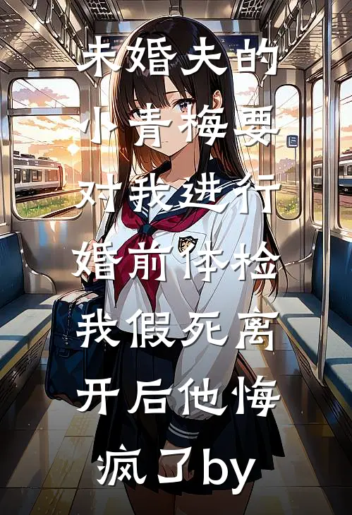 未婚夫的小青梅要对我进行婚前体检，我假死离开后他悔疯了by