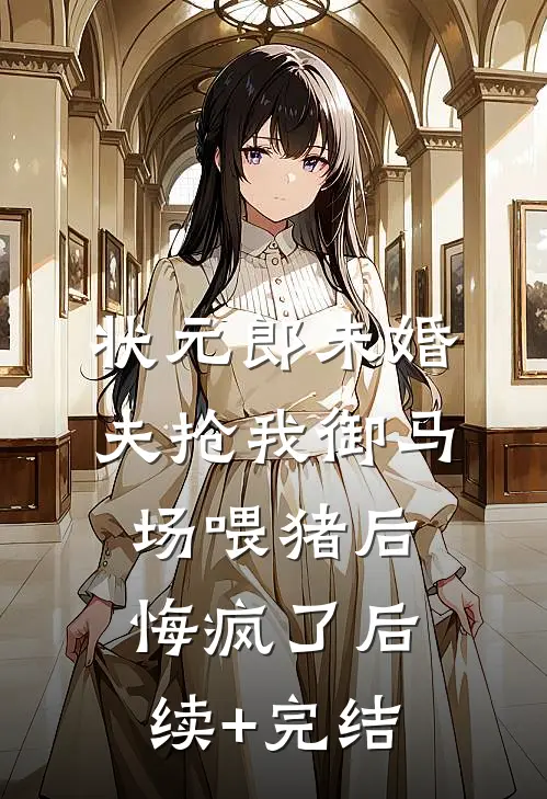 状元郎未婚夫抢我御马场喂猪后，悔疯了后续+完结