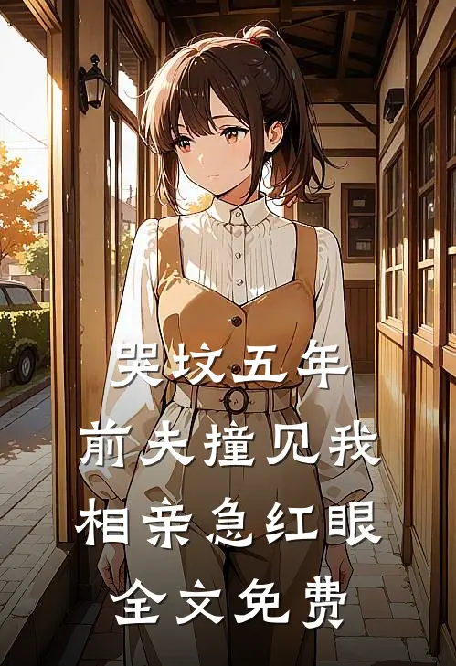 哭坟五年，前夫撞见我相亲急红眼全文免费