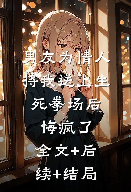男友为情人将我送上生死拳场后，悔疯了:全文+后续+结局